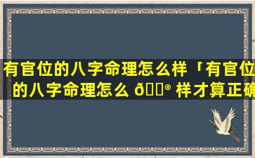 有官位的八字命理怎么样「有官位的八字命理怎么 💮 样才算正确」
